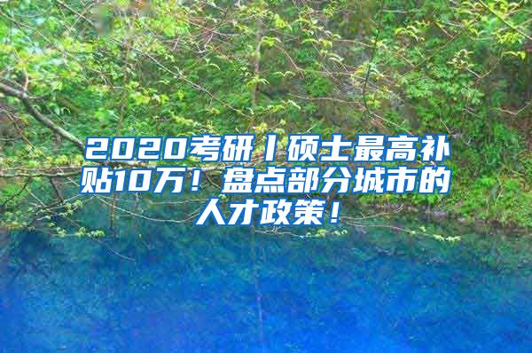 2020考研丨硕士最高补贴10万！盘点部分城市的人才政策！