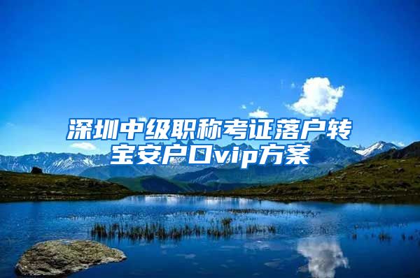 深圳中级职称考证落户转宝安户口vip方案