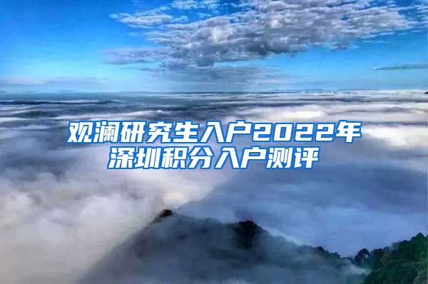 观澜研究生入户2022年深圳积分入户测评