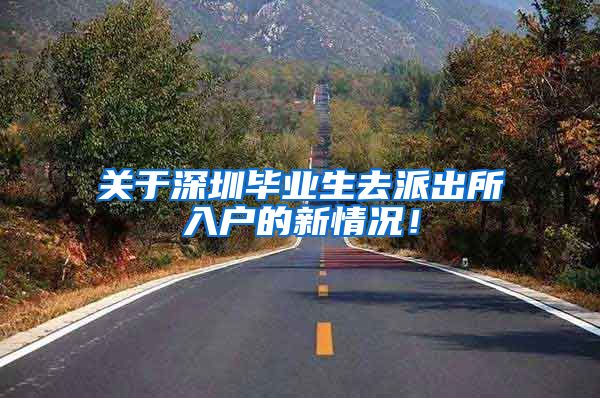 关于深圳毕业生去派出所入户的新情况！
