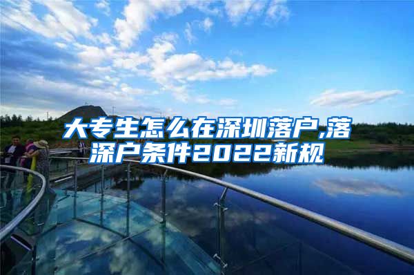 大专生怎么在深圳落户,落深户条件2022新规