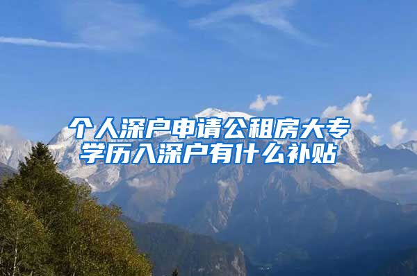 个人深户申请公租房大专学历入深户有什么补贴