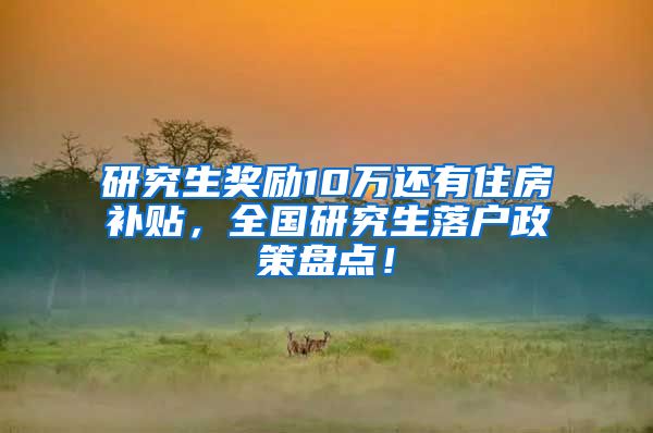 研究生奖励10万还有住房补贴，全国研究生落户政策盘点！