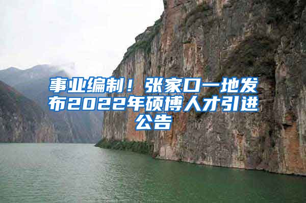 事业编制！张家口一地发布2022年硕博人才引进公告