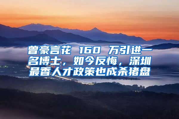 曾豪言花 160 万引进一名博士，如今反悔，深圳最香人才政策也成杀猪盘