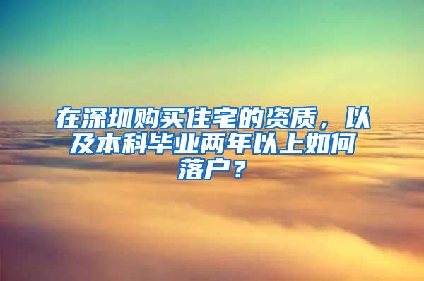 在深圳购买住宅的资质，以及本科毕业两年以上如何落户？