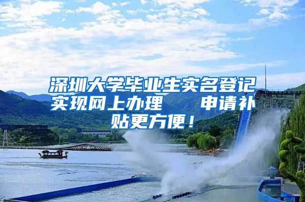 深圳大学毕业生实名登记实现网上办理   申请补贴更方便！