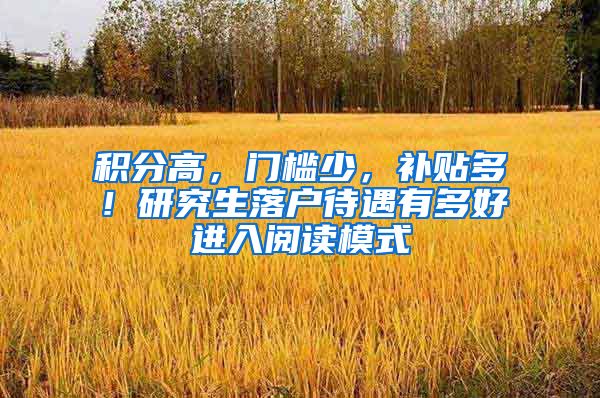 积分高，门槛少，补贴多！研究生落户待遇有多好进入阅读模式