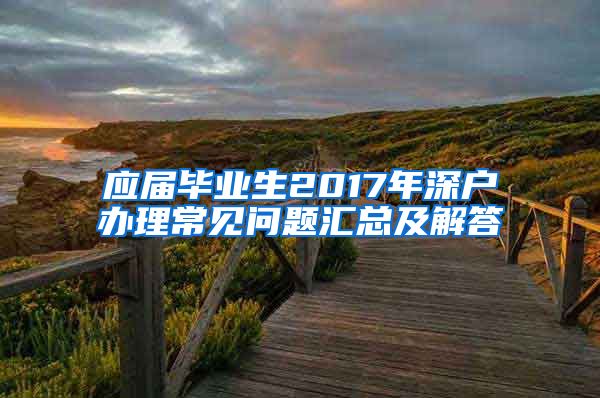 应届毕业生2017年深户办理常见问题汇总及解答