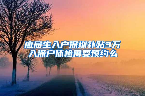 应届生入户深圳补贴3万入深户体检需要预约么