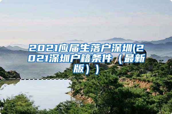 2021应届生落户深圳(2021深圳户籍条件（最新版）)