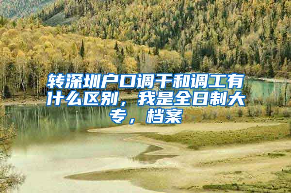 转深圳户口调干和调工有什么区别，我是全日制大专，档案