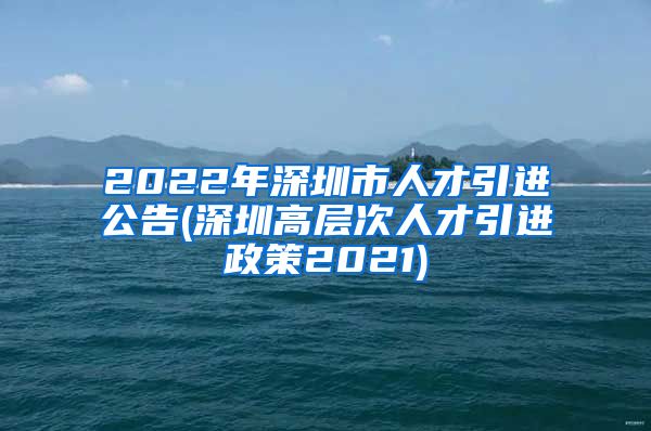 2022年深圳市人才引进公告(深圳高层次人才引进政策2021)