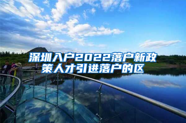 深圳入户2022落户新政策人才引进落户的区