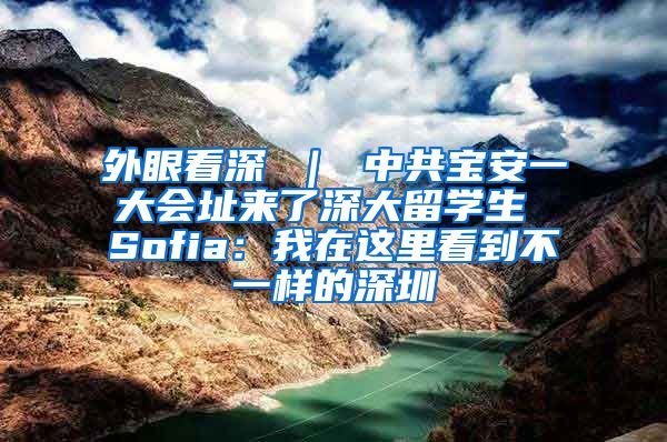 外眼看深 ｜ 中共宝安一大会址来了深大留学生 Sofia：我在这里看到不一样的深圳