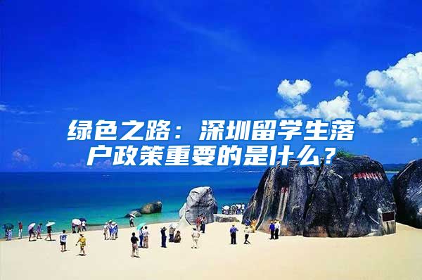 绿色之路：深圳留学生落户政策重要的是什么？