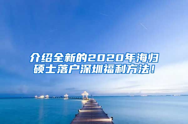 介绍全新的2020年海归硕士落户深圳福利方法！