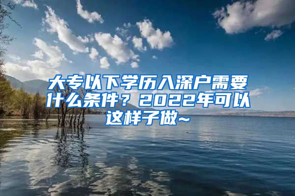 大专以下学历入深户需要什么条件？2022年可以这样子做~