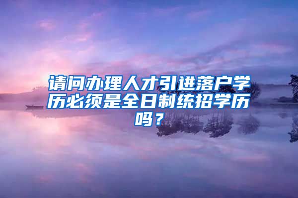 请问办理人才引进落户学历必须是全日制统招学历吗？
