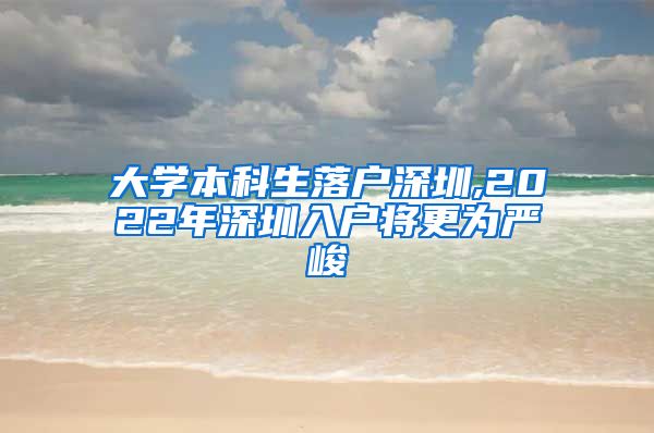 大学本科生落户深圳,2022年深圳入户将更为严峻
