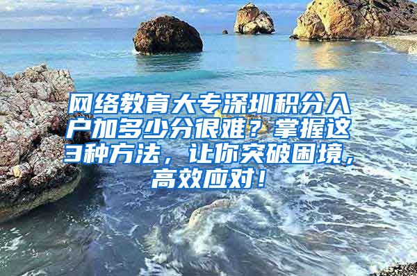 网络教育大专深圳积分入户加多少分很难？掌握这3种方法，让你突破困境，高效应对！