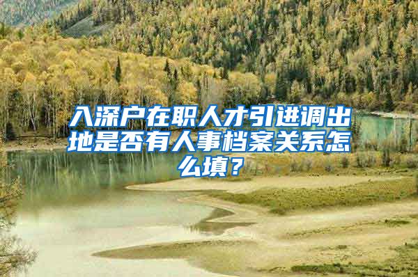 入深户在职人才引进调出地是否有人事档案关系怎么填？