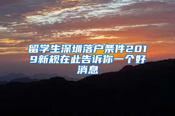 留学生深圳落户条件2019新规在此告诉你一个好消息