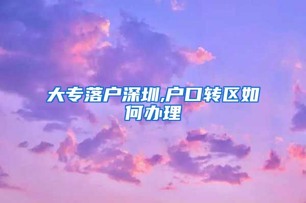 大专落户深圳,户口转区如何办理