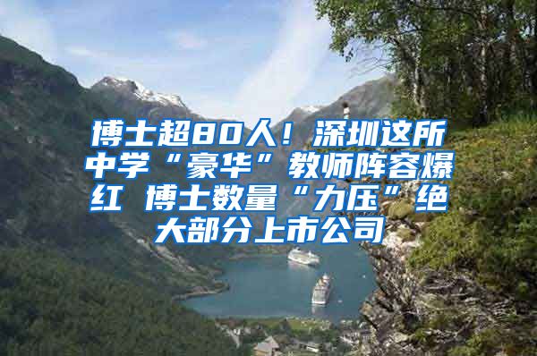 博士超80人！深圳这所中学“豪华”教师阵容爆红 博士数量“力压”绝大部分上市公司