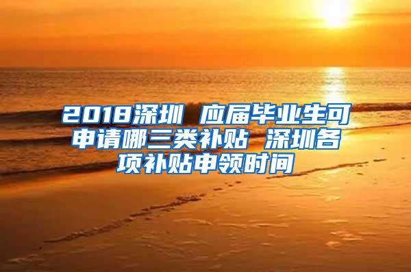 2018深圳 应届毕业生可申请哪三类补贴 深圳各项补贴申领时间