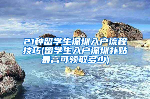 21种留学生深圳入户流程技巧(留学生入户深圳补贴最高可领取多少)