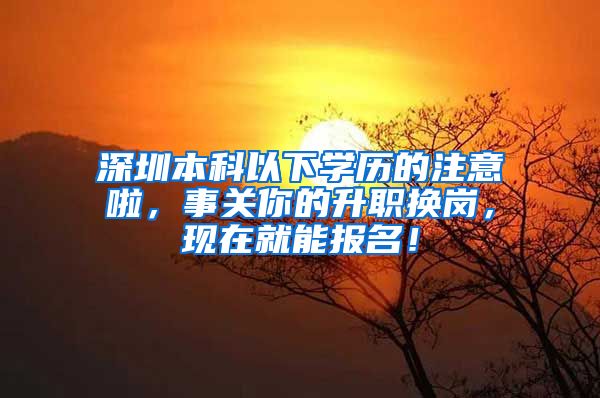 深圳本科以下学历的注意啦，事关你的升职换岗，现在就能报名！