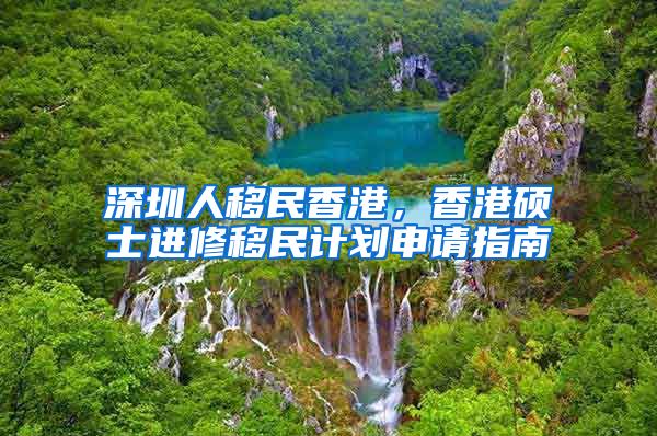 深圳人移民香港，香港硕士进修移民计划申请指南