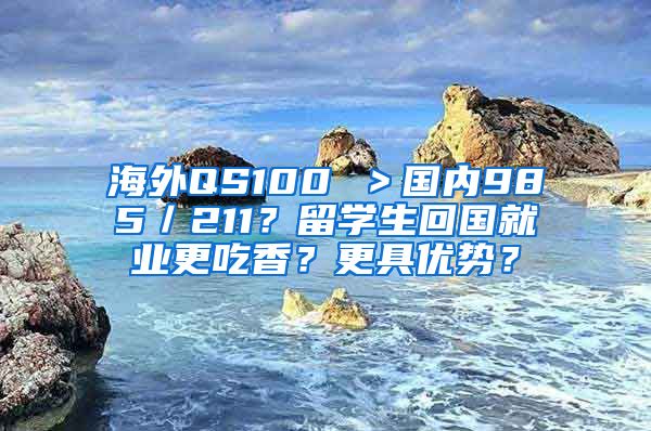 海外QS100 ＞国内985／211？留学生回国就业更吃香？更具优势？