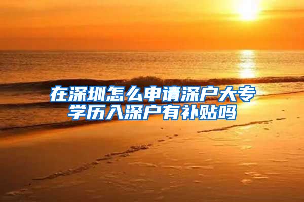 在深圳怎么申请深户大专学历入深户有补贴吗