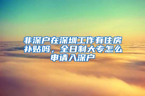 非深户在深圳工作有住房补贴吗，全日制大专怎么申请入深户