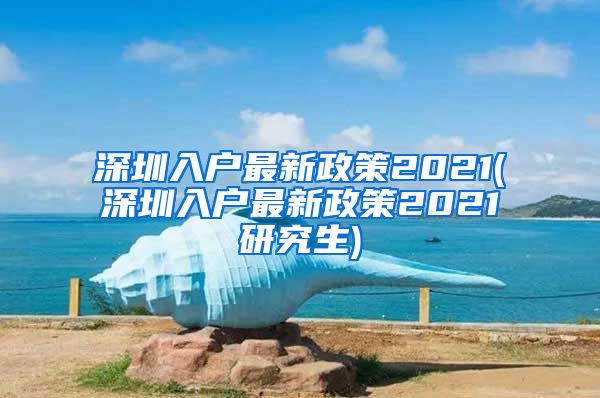 深圳入户最新政策2021(深圳入户最新政策2021研究生)