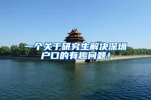 一个关于研究生解决深圳户口的有趣问题！