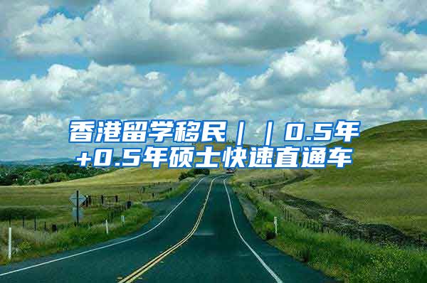 香港留学移民｜｜0.5年+0.5年硕士快速直通车