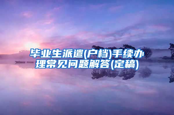 毕业生派遣(户档)手续办理常见问题解答(定稿)