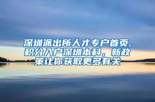 深圳派出所人才专户首页,积分入户深圳本科，新政策让你获取更多有关