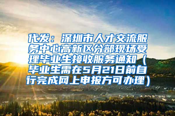 代发：深圳市人才交流服务中心高新区分部现场受理毕业生接收服务通知（毕业生需在5月21日前自行完成网上申报方可办理）