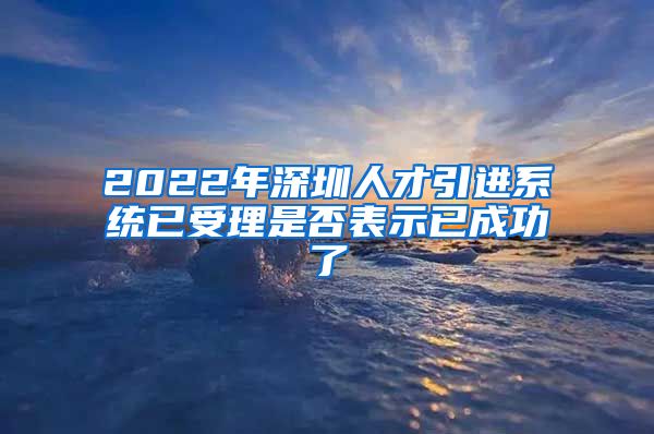 2022年深圳人才引进系统已受理是否表示已成功了