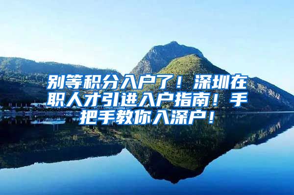 别等积分入户了！深圳在职人才引进入户指南！手把手教你入深户！