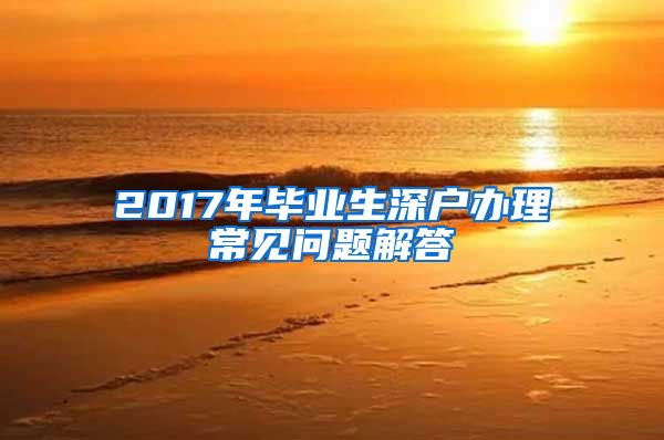 2017年毕业生深户办理常见问题解答