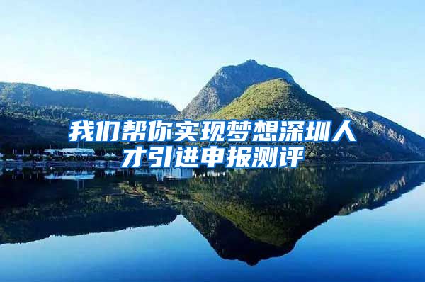 我们帮你实现梦想深圳人才引进申报测评
