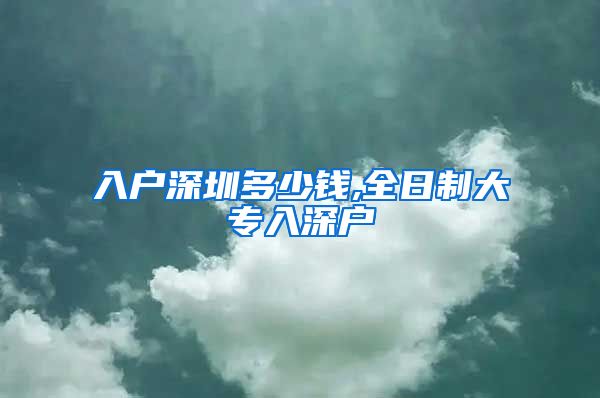 入户深圳多少钱,全日制大专入深户