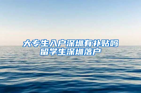 大专生入户深圳有补贴吗留学生深圳落户