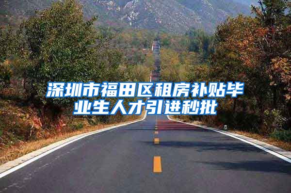 深圳市福田区租房补贴毕业生人才引进秒批