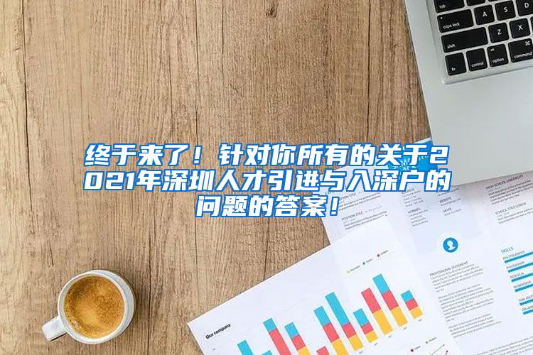 终于来了！针对你所有的关于2021年深圳人才引进与入深户的问题的答案！